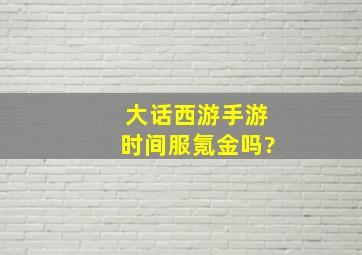 大话西游手游时间服氪金吗?