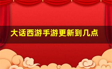 大话西游手游更新到几点