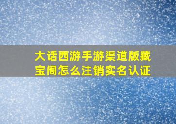 大话西游手游渠道版藏宝阁怎么注销实名认证