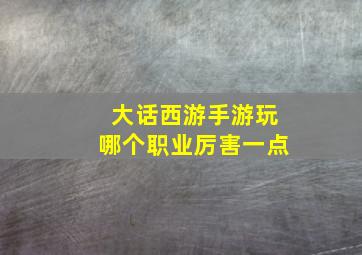 大话西游手游玩哪个职业厉害一点