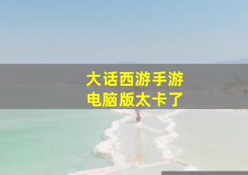 大话西游手游电脑版太卡了