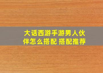 大话西游手游男人伙伴怎么搭配 搭配推荐