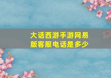 大话西游手游网易版客服电话是多少