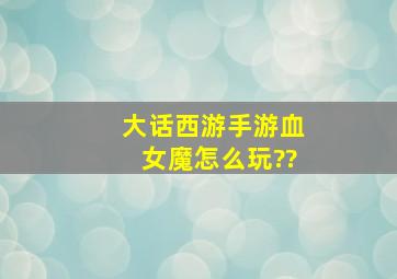 大话西游手游血女魔怎么玩??