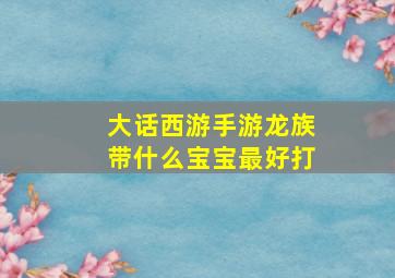 大话西游手游龙族带什么宝宝最好打