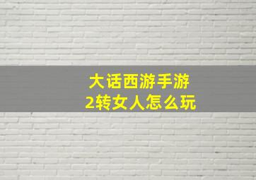 大话西游手游2转女人怎么玩