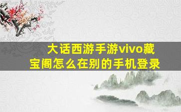 大话西游手游vivo藏宝阁怎么在别的手机登录