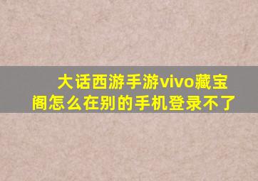 大话西游手游vivo藏宝阁怎么在别的手机登录不了