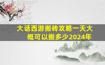 大话西游搬砖攻略一天大概可以搬多少2024年