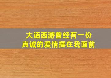 大话西游曾经有一份真诚的爱情摆在我面前