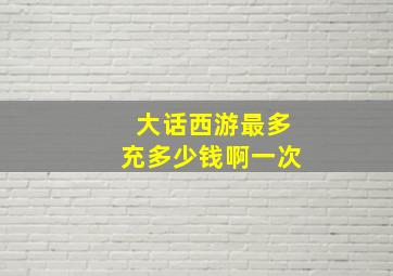 大话西游最多充多少钱啊一次