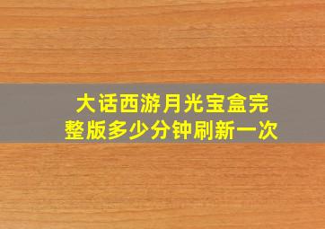 大话西游月光宝盒完整版多少分钟刷新一次