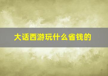 大话西游玩什么省钱的