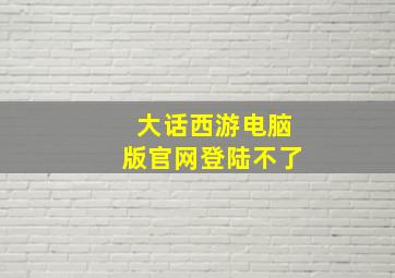 大话西游电脑版官网登陆不了