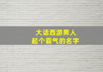 大话西游男人起个霸气的名字