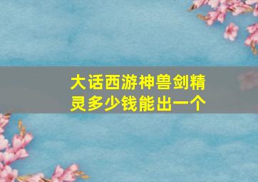 大话西游神兽剑精灵多少钱能出一个