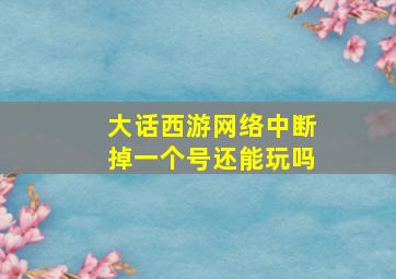 大话西游网络中断掉一个号还能玩吗