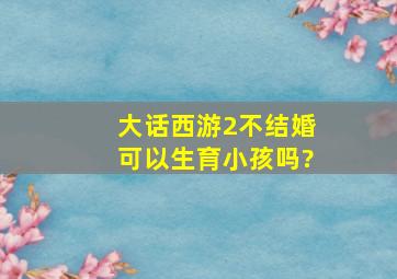 大话西游2不结婚可以生育小孩吗?