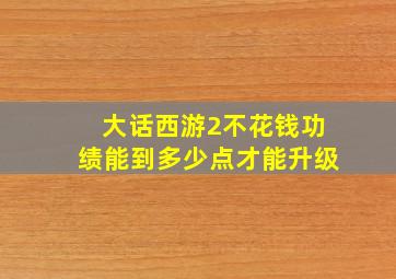 大话西游2不花钱功绩能到多少点才能升级