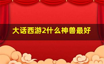 大话西游2什么神兽最好