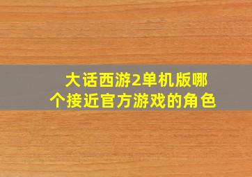 大话西游2单机版哪个接近官方游戏的角色