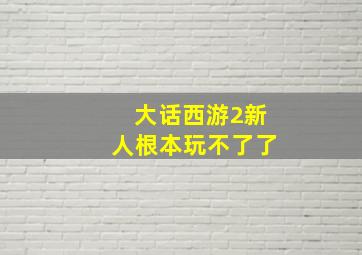 大话西游2新人根本玩不了了