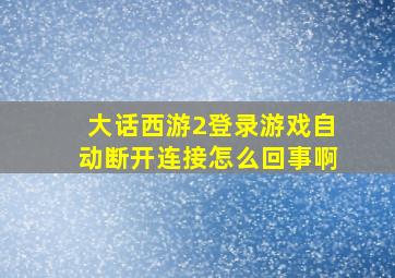 大话西游2登录游戏自动断开连接怎么回事啊