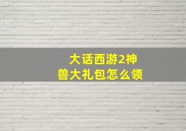 大话西游2神兽大礼包怎么领