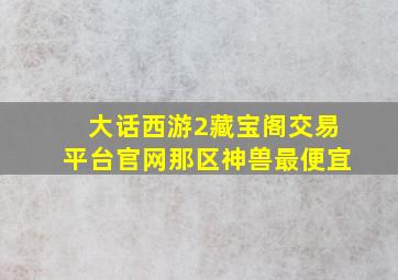 大话西游2藏宝阁交易平台官网那区神兽最便宜