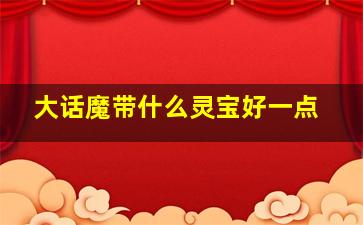 大话魔带什么灵宝好一点