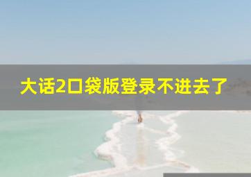 大话2口袋版登录不进去了