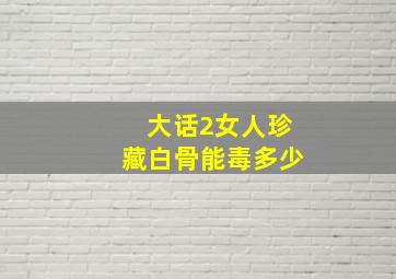 大话2女人珍藏白骨能毒多少