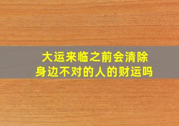 大运来临之前会清除身边不对的人的财运吗