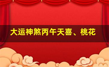 大运神煞丙午天喜、桃花