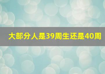 大部分人是39周生还是40周