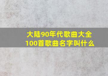 大陆90年代歌曲大全100首歌曲名字叫什么