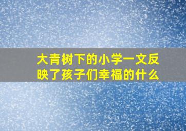 大青树下的小学一文反映了孩子们幸福的什么