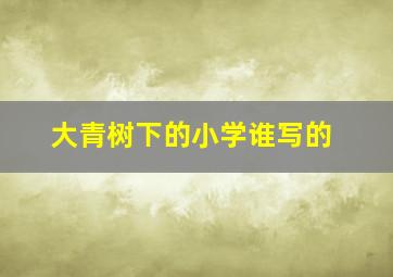 大青树下的小学谁写的