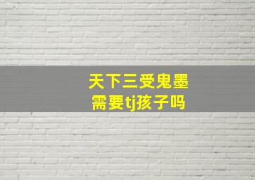 天下三受鬼墨需要tj孩子吗