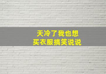 天冷了我也想买衣服搞笑说说