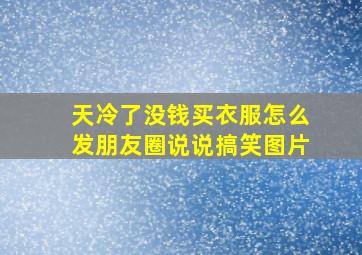 天冷了没钱买衣服怎么发朋友圈说说搞笑图片