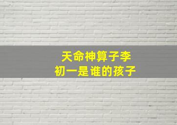 天命神算子李初一是谁的孩子