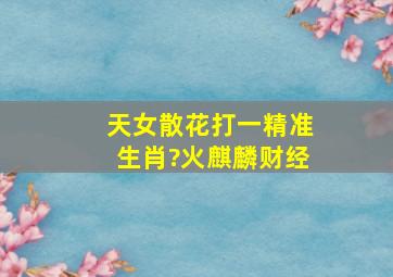 天女散花打一精准生肖?火麒麟财经