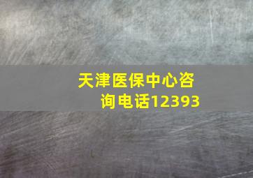 天津医保中心咨询电话12393