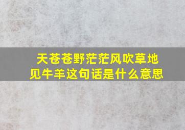 天苍苍野茫茫风吹草地见牛羊这句话是什么意思