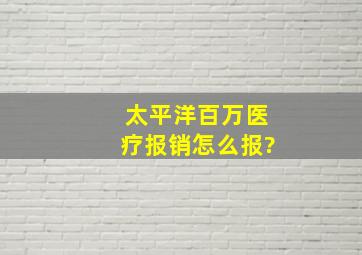 太平洋百万医疗报销怎么报?