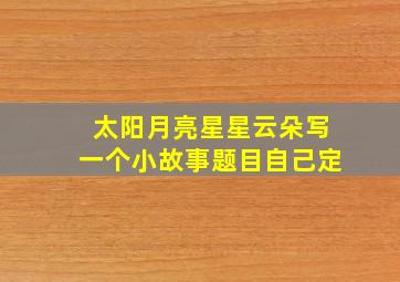 太阳月亮星星云朵写一个小故事题目自己定