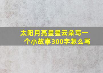 太阳月亮星星云朵写一个小故事300字怎么写