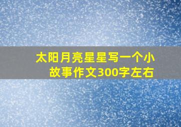 太阳月亮星星写一个小故事作文300字左右