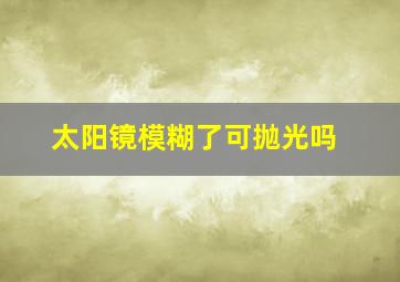 太阳镜模糊了可抛光吗